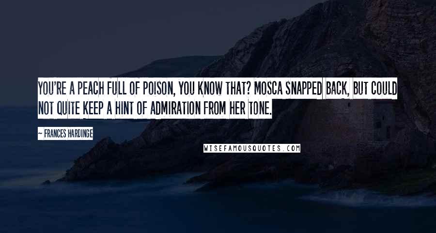 Frances Hardinge Quotes: You're a peach full of poison, you know that? Mosca snapped back, but could not quite keep a hint of admiration from her tone.