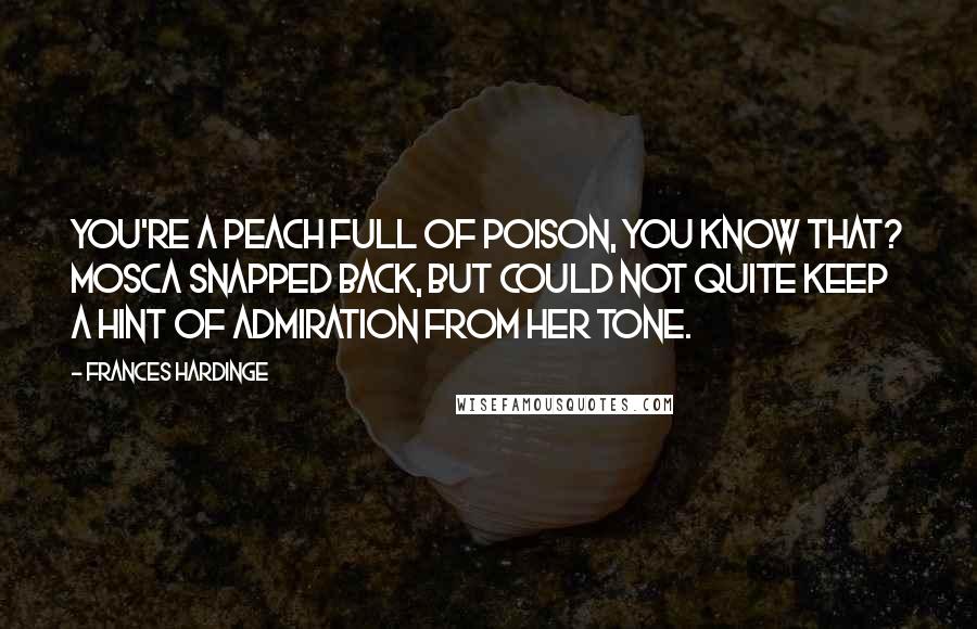 Frances Hardinge Quotes: You're a peach full of poison, you know that? Mosca snapped back, but could not quite keep a hint of admiration from her tone.