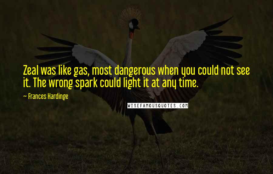 Frances Hardinge Quotes: Zeal was like gas, most dangerous when you could not see it. The wrong spark could light it at any time.