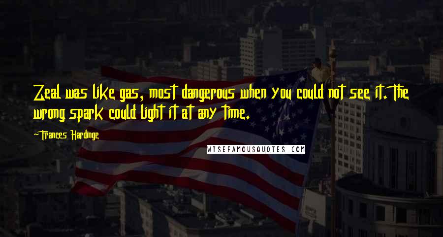 Frances Hardinge Quotes: Zeal was like gas, most dangerous when you could not see it. The wrong spark could light it at any time.