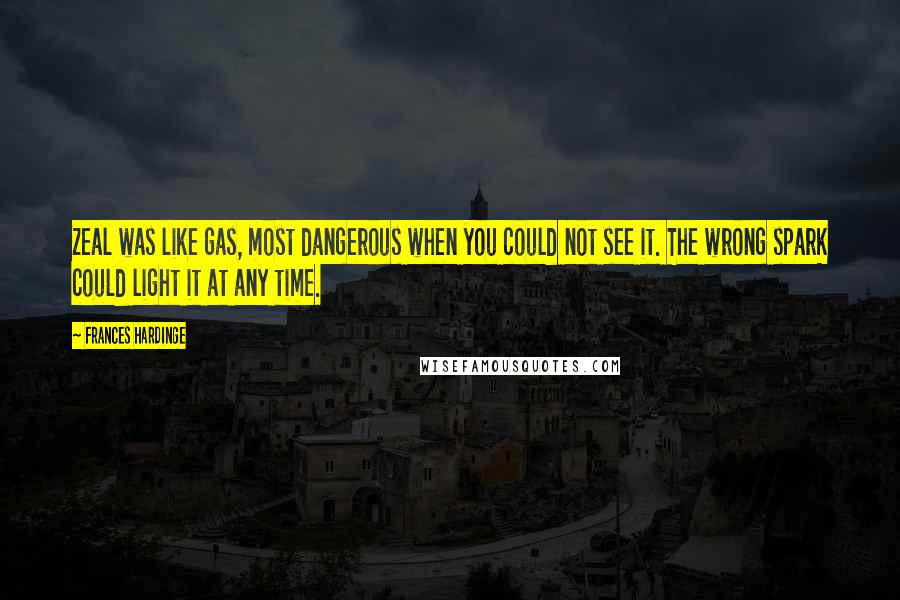 Frances Hardinge Quotes: Zeal was like gas, most dangerous when you could not see it. The wrong spark could light it at any time.