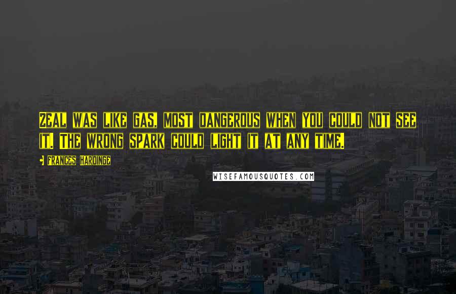 Frances Hardinge Quotes: Zeal was like gas, most dangerous when you could not see it. The wrong spark could light it at any time.