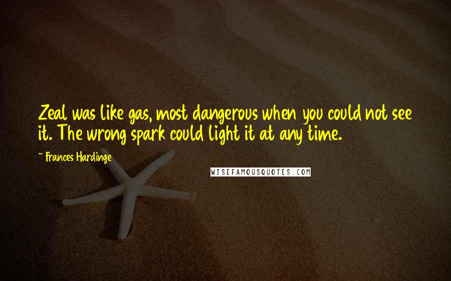 Frances Hardinge Quotes: Zeal was like gas, most dangerous when you could not see it. The wrong spark could light it at any time.