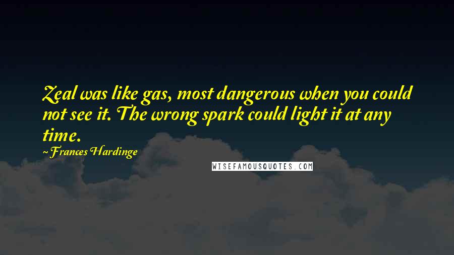 Frances Hardinge Quotes: Zeal was like gas, most dangerous when you could not see it. The wrong spark could light it at any time.