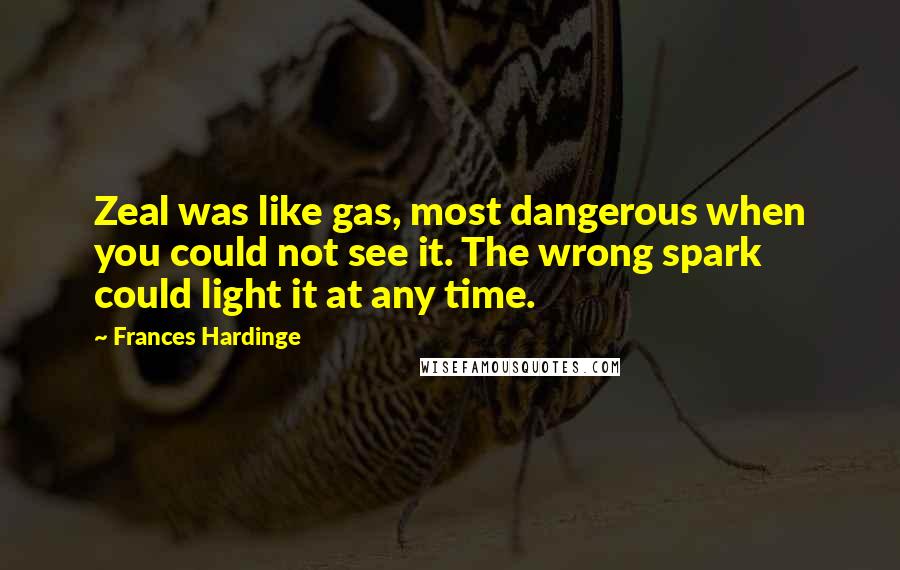 Frances Hardinge Quotes: Zeal was like gas, most dangerous when you could not see it. The wrong spark could light it at any time.