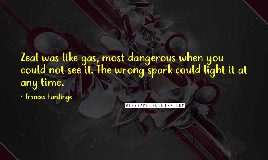 Frances Hardinge Quotes: Zeal was like gas, most dangerous when you could not see it. The wrong spark could light it at any time.