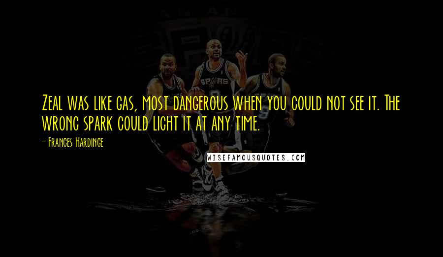 Frances Hardinge Quotes: Zeal was like gas, most dangerous when you could not see it. The wrong spark could light it at any time.