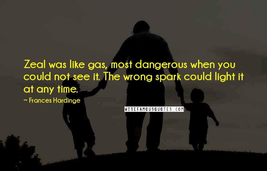 Frances Hardinge Quotes: Zeal was like gas, most dangerous when you could not see it. The wrong spark could light it at any time.