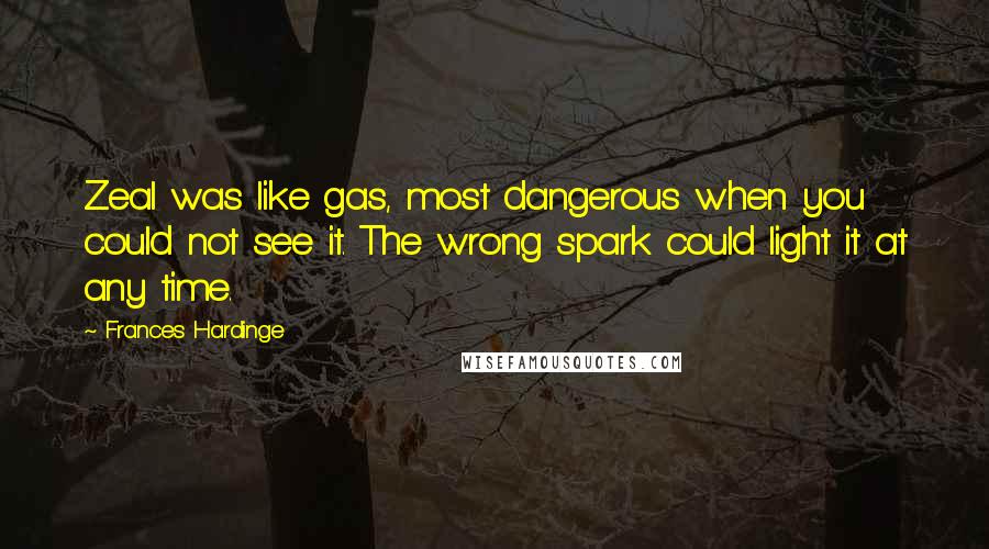 Frances Hardinge Quotes: Zeal was like gas, most dangerous when you could not see it. The wrong spark could light it at any time.