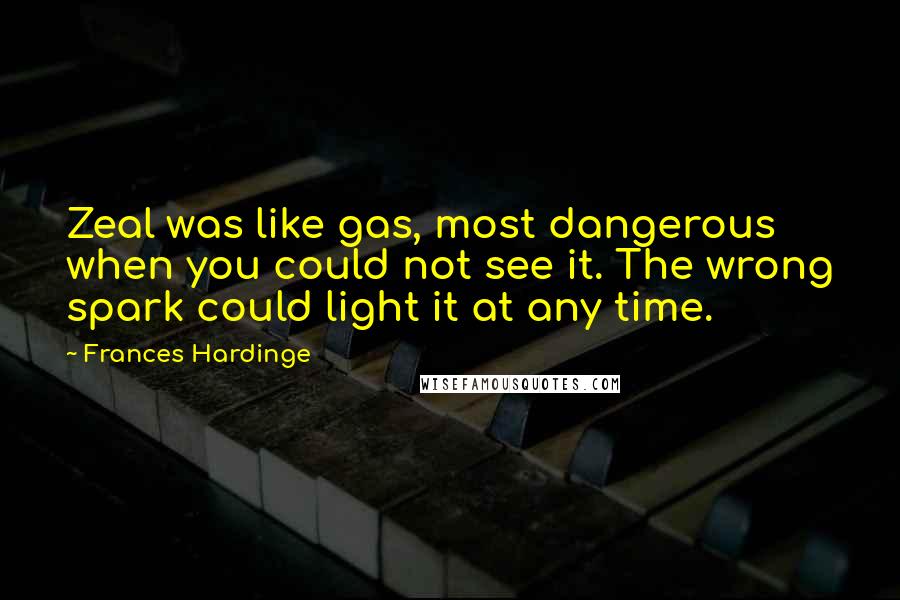 Frances Hardinge Quotes: Zeal was like gas, most dangerous when you could not see it. The wrong spark could light it at any time.