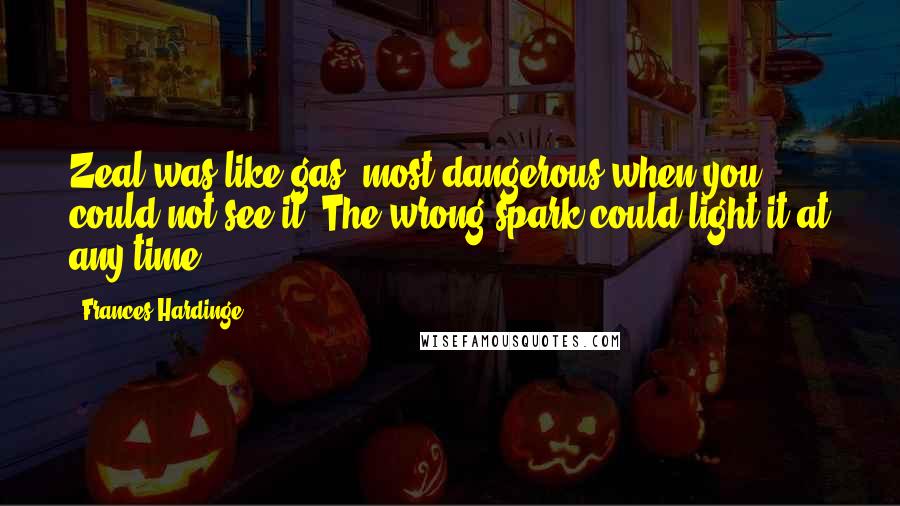 Frances Hardinge Quotes: Zeal was like gas, most dangerous when you could not see it. The wrong spark could light it at any time.