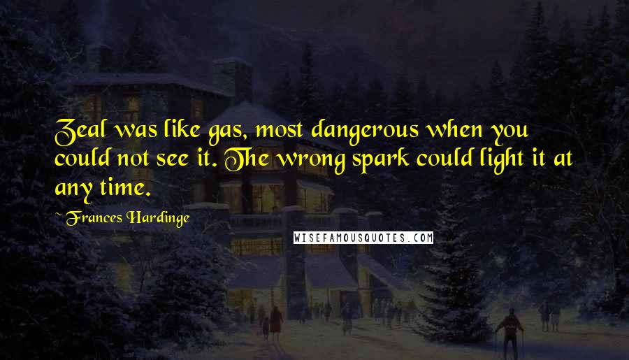 Frances Hardinge Quotes: Zeal was like gas, most dangerous when you could not see it. The wrong spark could light it at any time.