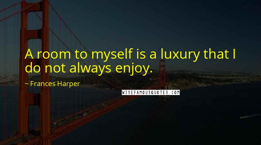 Frances Harper Quotes: A room to myself is a luxury that I do not always enjoy.