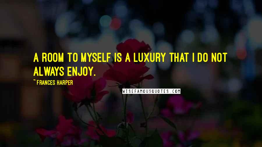 Frances Harper Quotes: A room to myself is a luxury that I do not always enjoy.