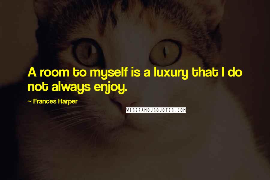 Frances Harper Quotes: A room to myself is a luxury that I do not always enjoy.