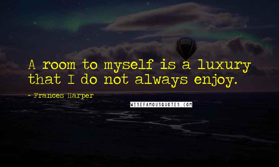 Frances Harper Quotes: A room to myself is a luxury that I do not always enjoy.