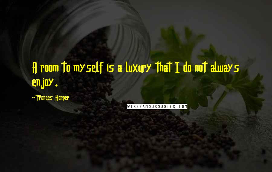 Frances Harper Quotes: A room to myself is a luxury that I do not always enjoy.