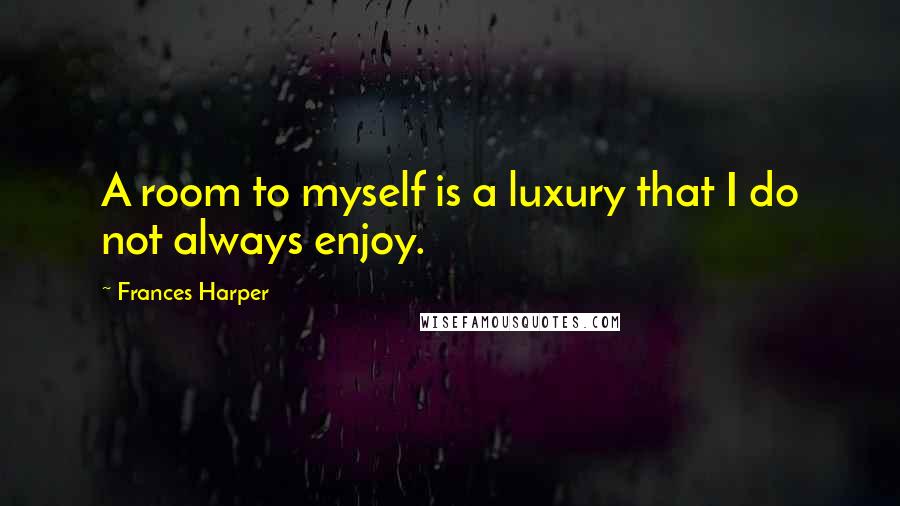 Frances Harper Quotes: A room to myself is a luxury that I do not always enjoy.