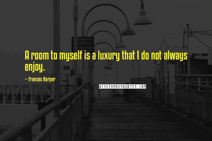 Frances Harper Quotes: A room to myself is a luxury that I do not always enjoy.