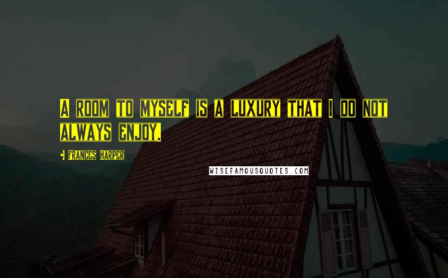 Frances Harper Quotes: A room to myself is a luxury that I do not always enjoy.