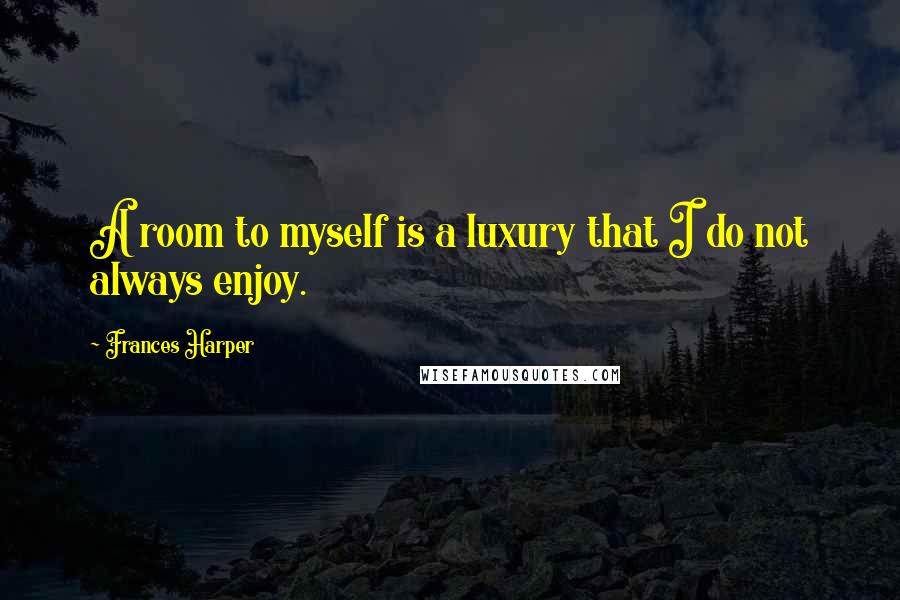 Frances Harper Quotes: A room to myself is a luxury that I do not always enjoy.