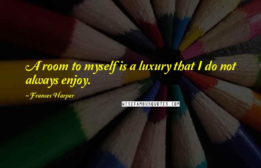 Frances Harper Quotes: A room to myself is a luxury that I do not always enjoy.