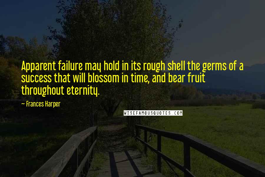 Frances Harper Quotes: Apparent failure may hold in its rough shell the germs of a success that will blossom in time, and bear fruit throughout eternity.