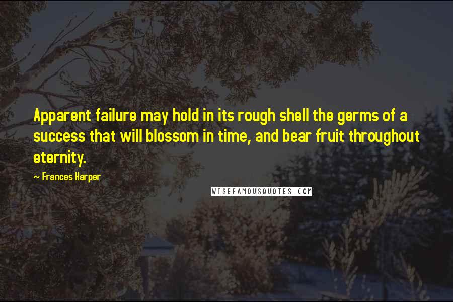 Frances Harper Quotes: Apparent failure may hold in its rough shell the germs of a success that will blossom in time, and bear fruit throughout eternity.