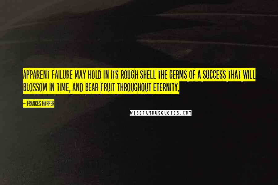 Frances Harper Quotes: Apparent failure may hold in its rough shell the germs of a success that will blossom in time, and bear fruit throughout eternity.