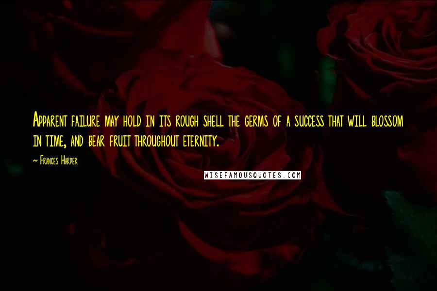 Frances Harper Quotes: Apparent failure may hold in its rough shell the germs of a success that will blossom in time, and bear fruit throughout eternity.