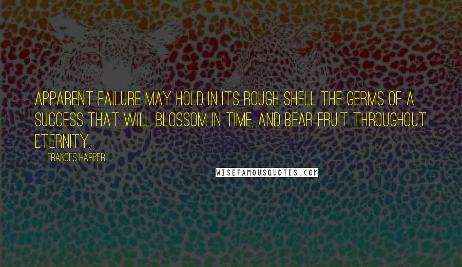 Frances Harper Quotes: Apparent failure may hold in its rough shell the germs of a success that will blossom in time, and bear fruit throughout eternity.