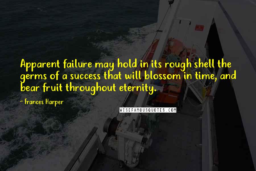 Frances Harper Quotes: Apparent failure may hold in its rough shell the germs of a success that will blossom in time, and bear fruit throughout eternity.