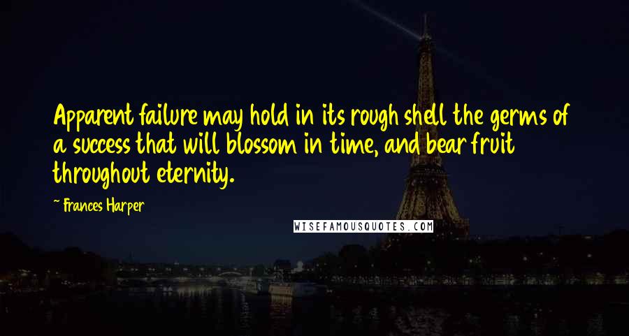 Frances Harper Quotes: Apparent failure may hold in its rough shell the germs of a success that will blossom in time, and bear fruit throughout eternity.