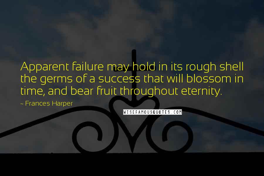 Frances Harper Quotes: Apparent failure may hold in its rough shell the germs of a success that will blossom in time, and bear fruit throughout eternity.