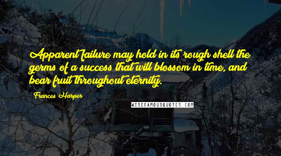 Frances Harper Quotes: Apparent failure may hold in its rough shell the germs of a success that will blossom in time, and bear fruit throughout eternity.