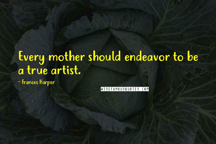 Frances Harper Quotes: Every mother should endeavor to be a true artist.