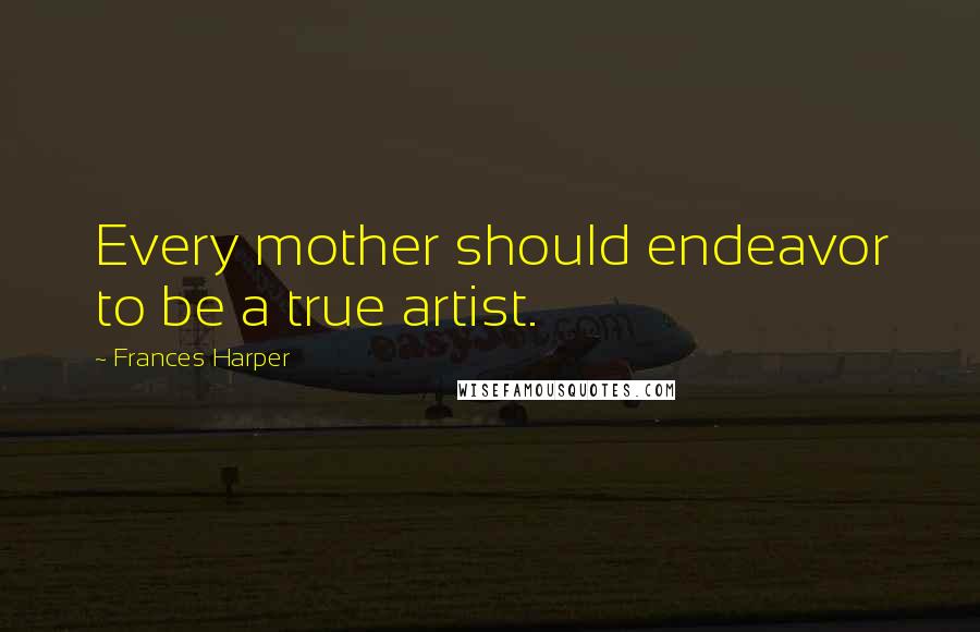 Frances Harper Quotes: Every mother should endeavor to be a true artist.