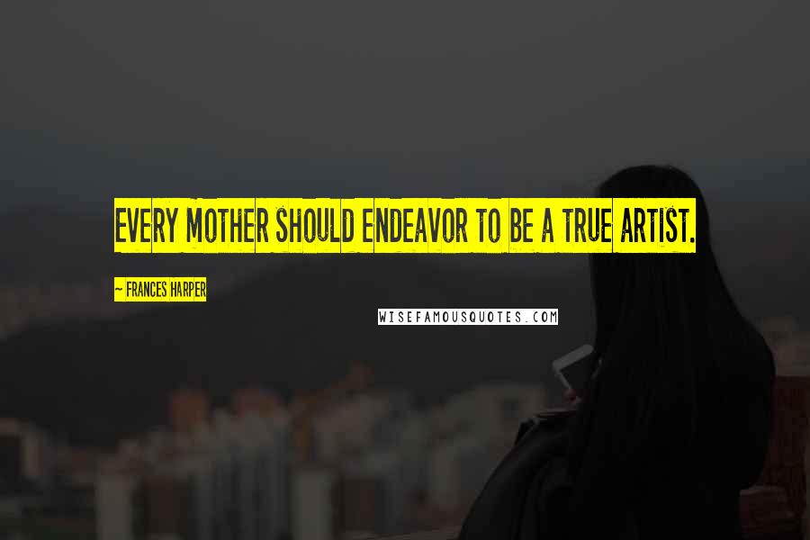 Frances Harper Quotes: Every mother should endeavor to be a true artist.