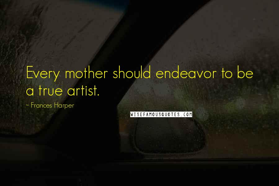 Frances Harper Quotes: Every mother should endeavor to be a true artist.