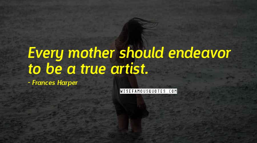 Frances Harper Quotes: Every mother should endeavor to be a true artist.