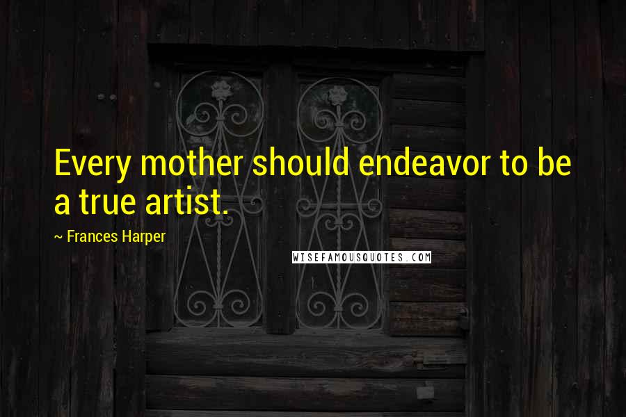 Frances Harper Quotes: Every mother should endeavor to be a true artist.