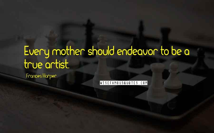 Frances Harper Quotes: Every mother should endeavor to be a true artist.