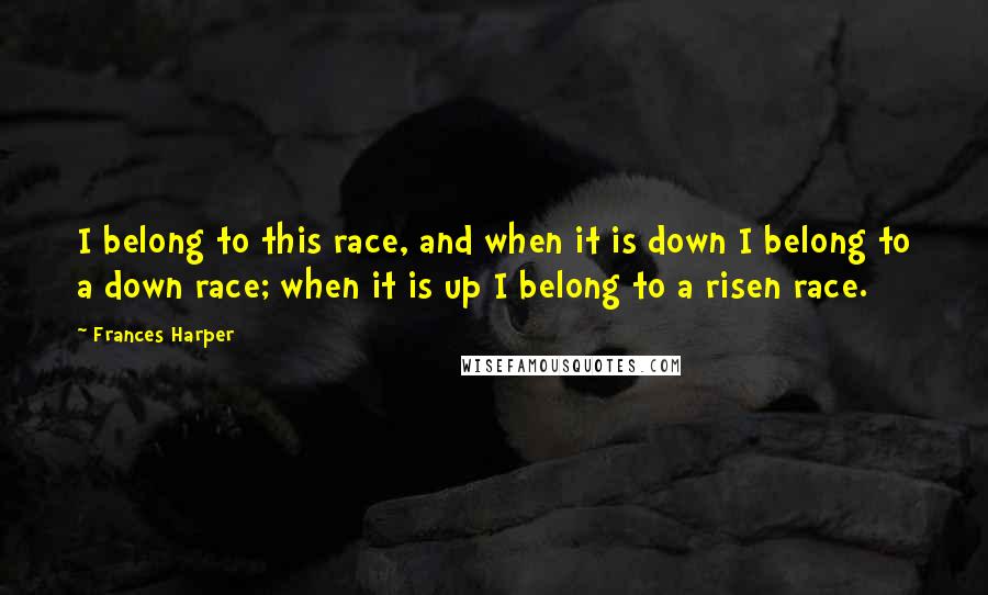 Frances Harper Quotes: I belong to this race, and when it is down I belong to a down race; when it is up I belong to a risen race.