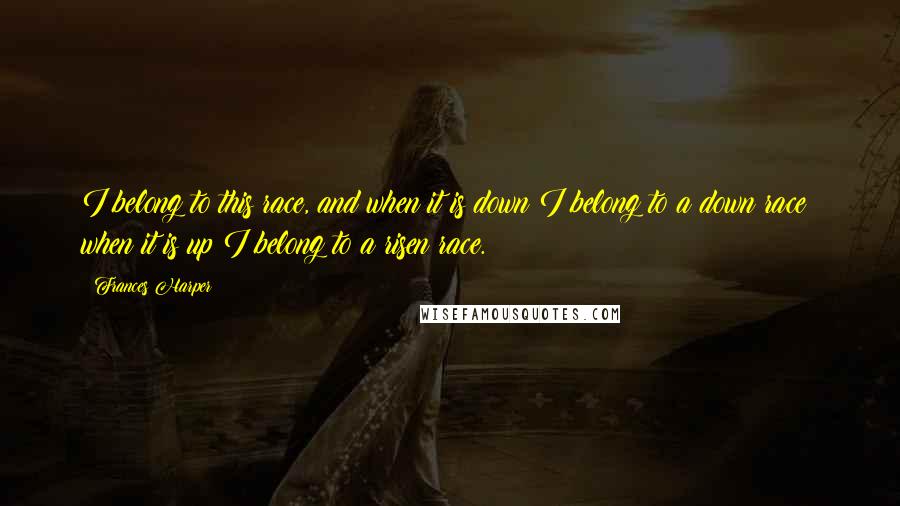 Frances Harper Quotes: I belong to this race, and when it is down I belong to a down race; when it is up I belong to a risen race.