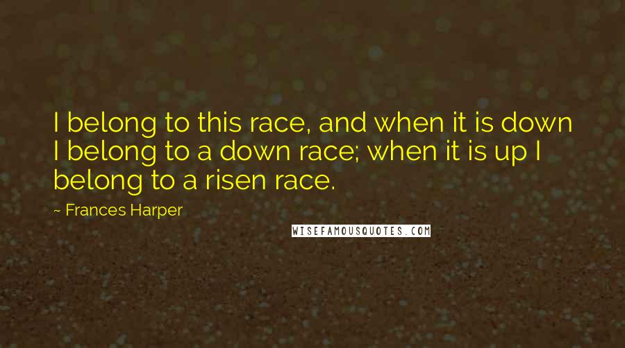 Frances Harper Quotes: I belong to this race, and when it is down I belong to a down race; when it is up I belong to a risen race.