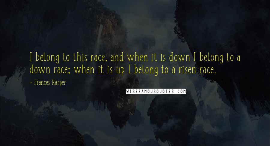 Frances Harper Quotes: I belong to this race, and when it is down I belong to a down race; when it is up I belong to a risen race.