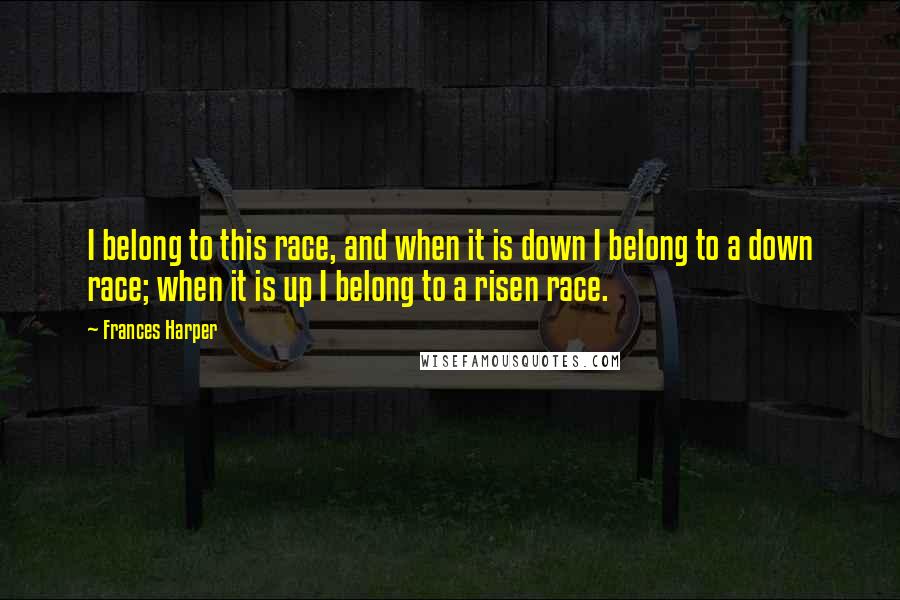 Frances Harper Quotes: I belong to this race, and when it is down I belong to a down race; when it is up I belong to a risen race.