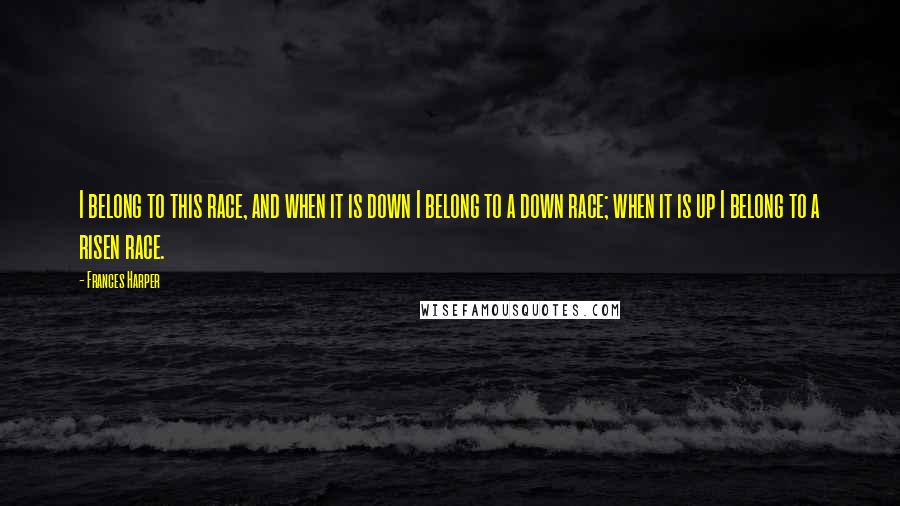 Frances Harper Quotes: I belong to this race, and when it is down I belong to a down race; when it is up I belong to a risen race.