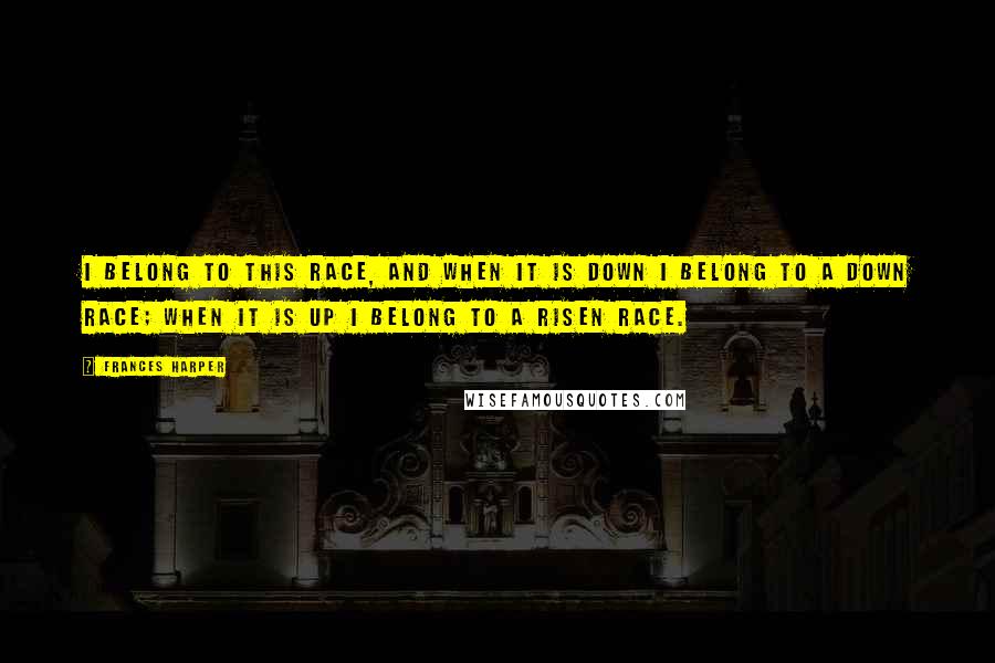 Frances Harper Quotes: I belong to this race, and when it is down I belong to a down race; when it is up I belong to a risen race.