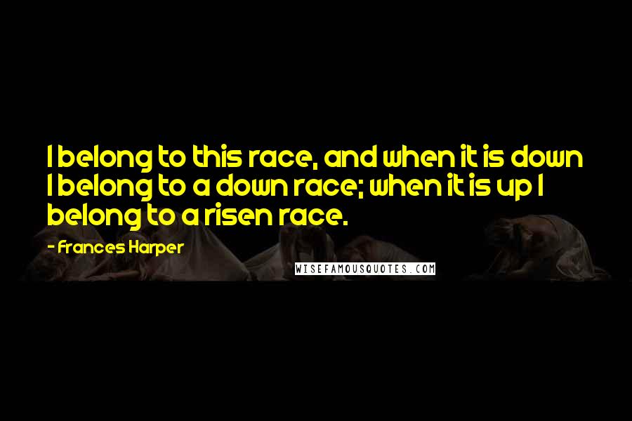 Frances Harper Quotes: I belong to this race, and when it is down I belong to a down race; when it is up I belong to a risen race.